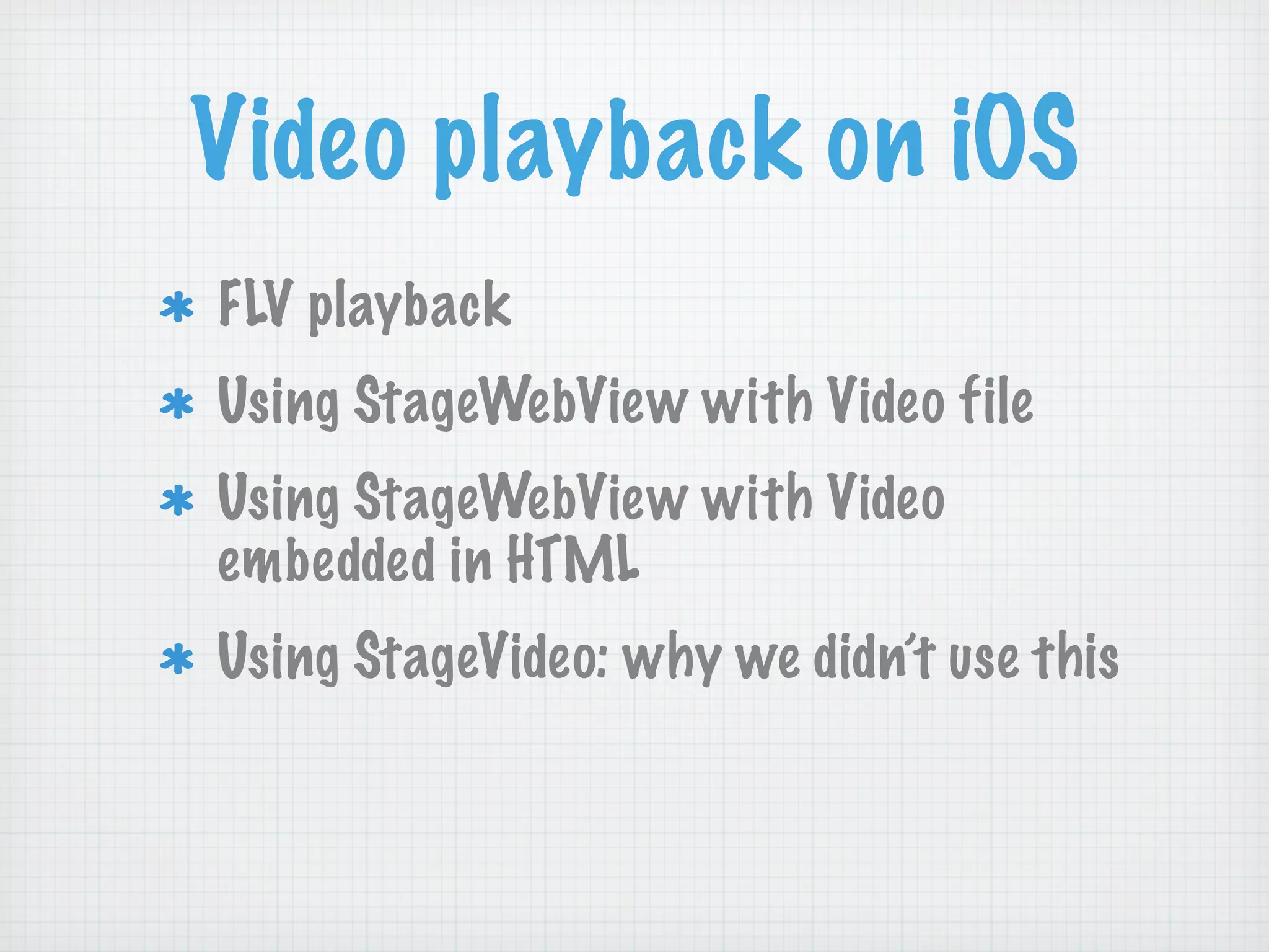 Video playback on iOS
FLV playback
Using StageWebView with Video file
Using StageWebView with Video
embedded in HTML
Using StageVideo: why we didn’t use this
 