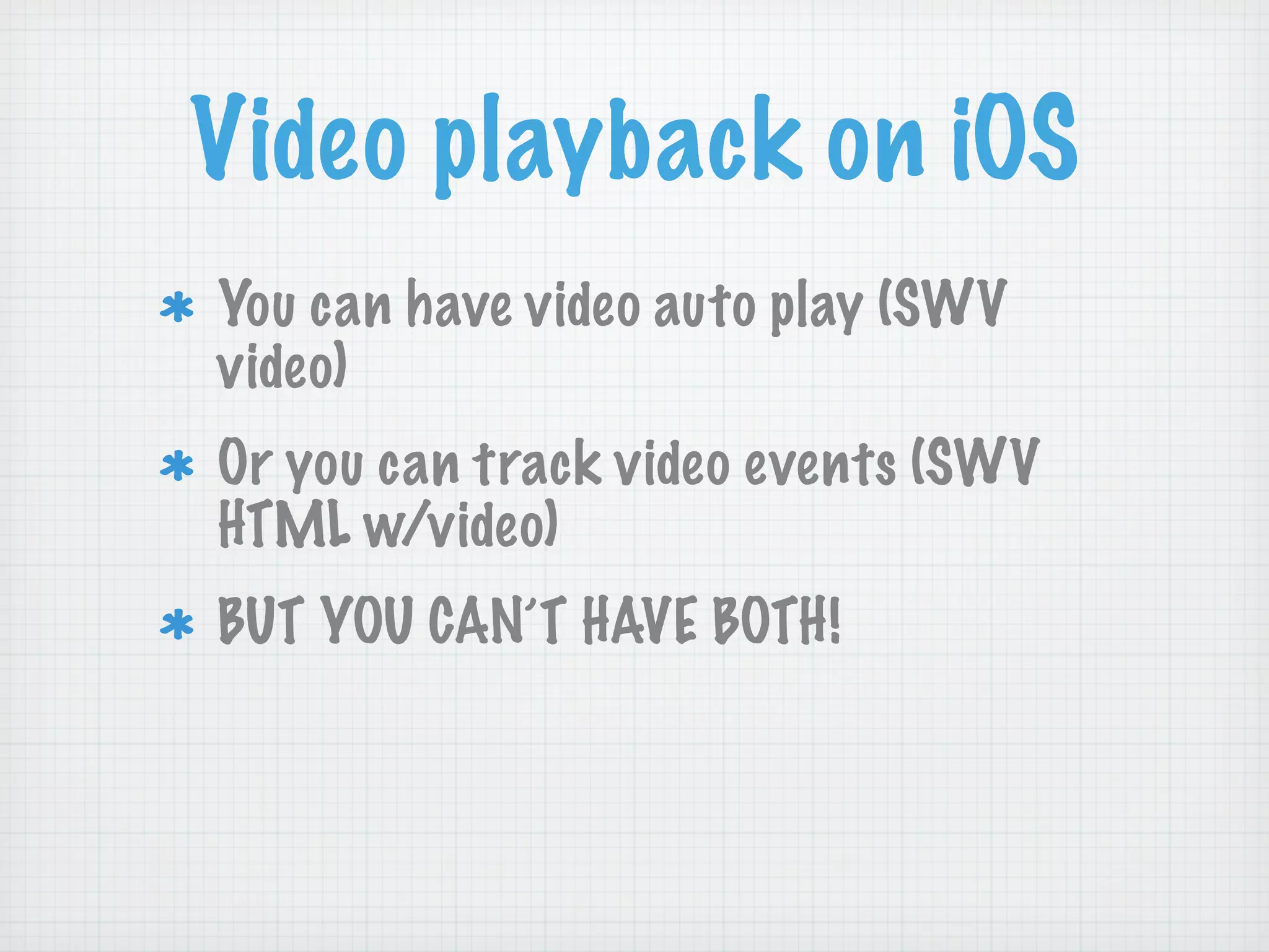 Video playback on iOS
You can have video auto play (SWV
video)
Or you can track video events (SWV
HTML w/video)
BUT YOU CAN’T HAVE BOTH!
 