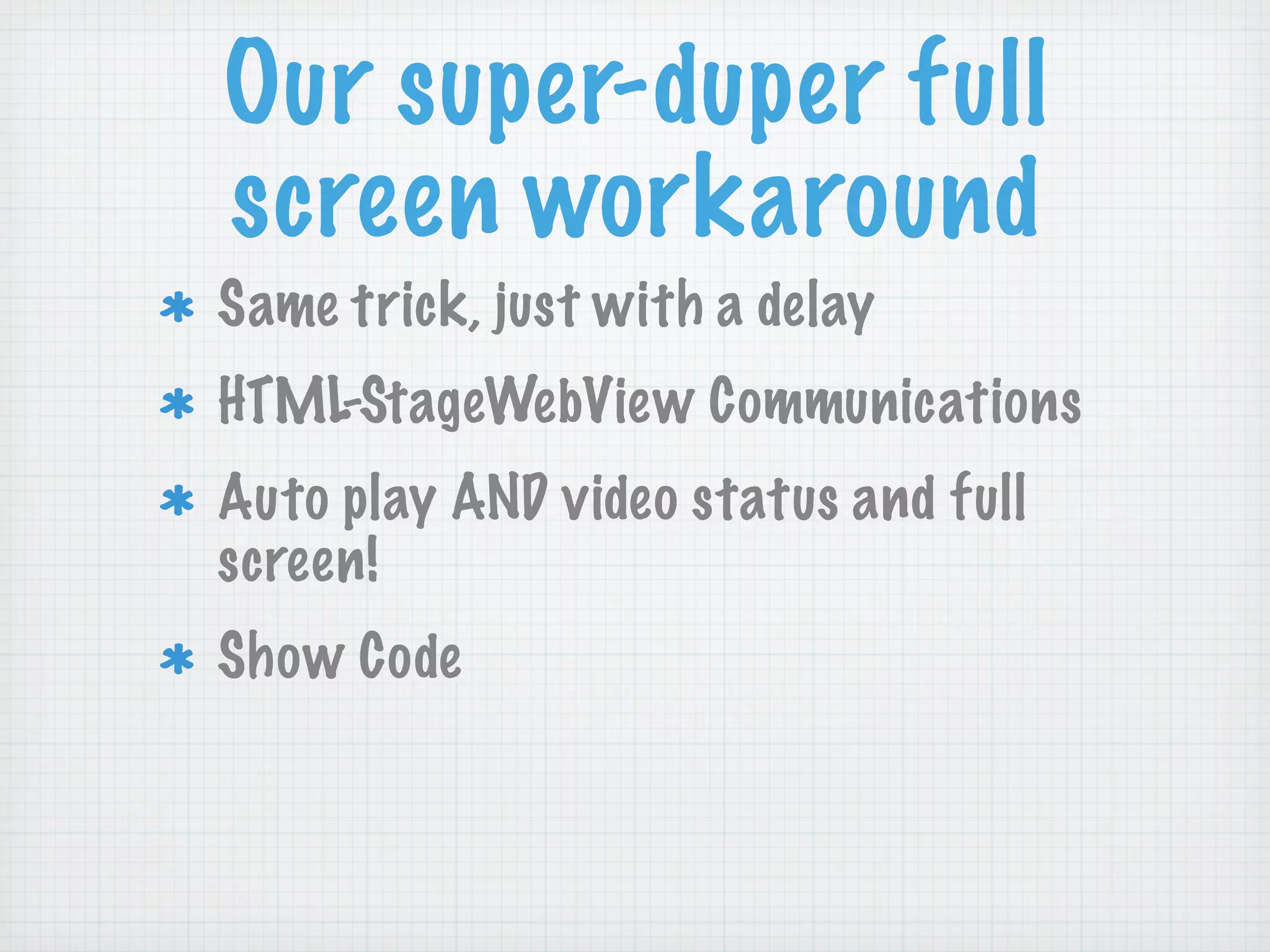 Our super-duper full
screen workaround
Same trick, just with a delay
HTML-StageWebView Communications
Auto play AND video status and full
screen!
Show Code
 