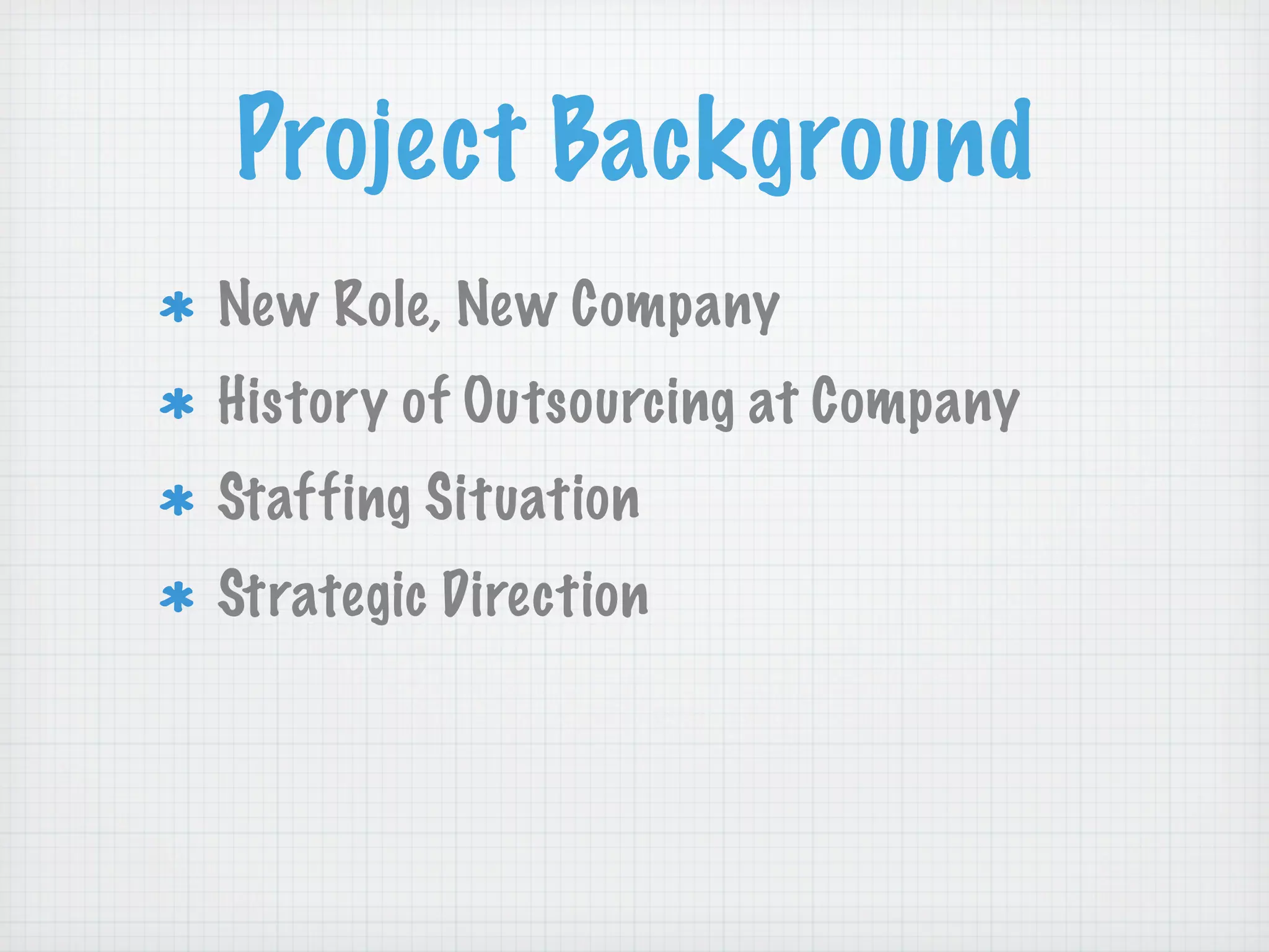 Project Background
New Role, New Company
History of Outsourcing at Company
Staffing Situation
Strategic Direction
 