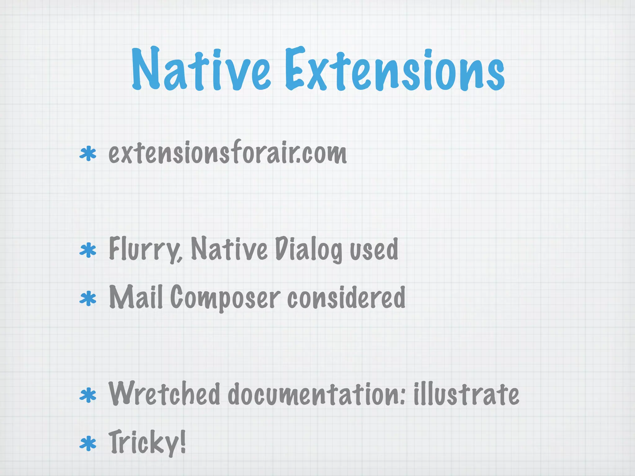 Native Extensions
extensionsforair.com


Flurry, Native Dialog used
Mail Composer considered


Wretched documentation: illustrate
Tricky!
 