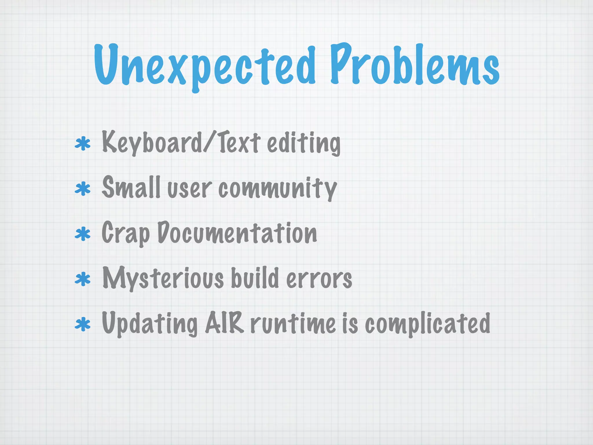 Unexpected Problems
Keyboard/Text editing
Small user community
Crap Documentation
Mysterious build errors
Updating AIR runtime is complicated
 