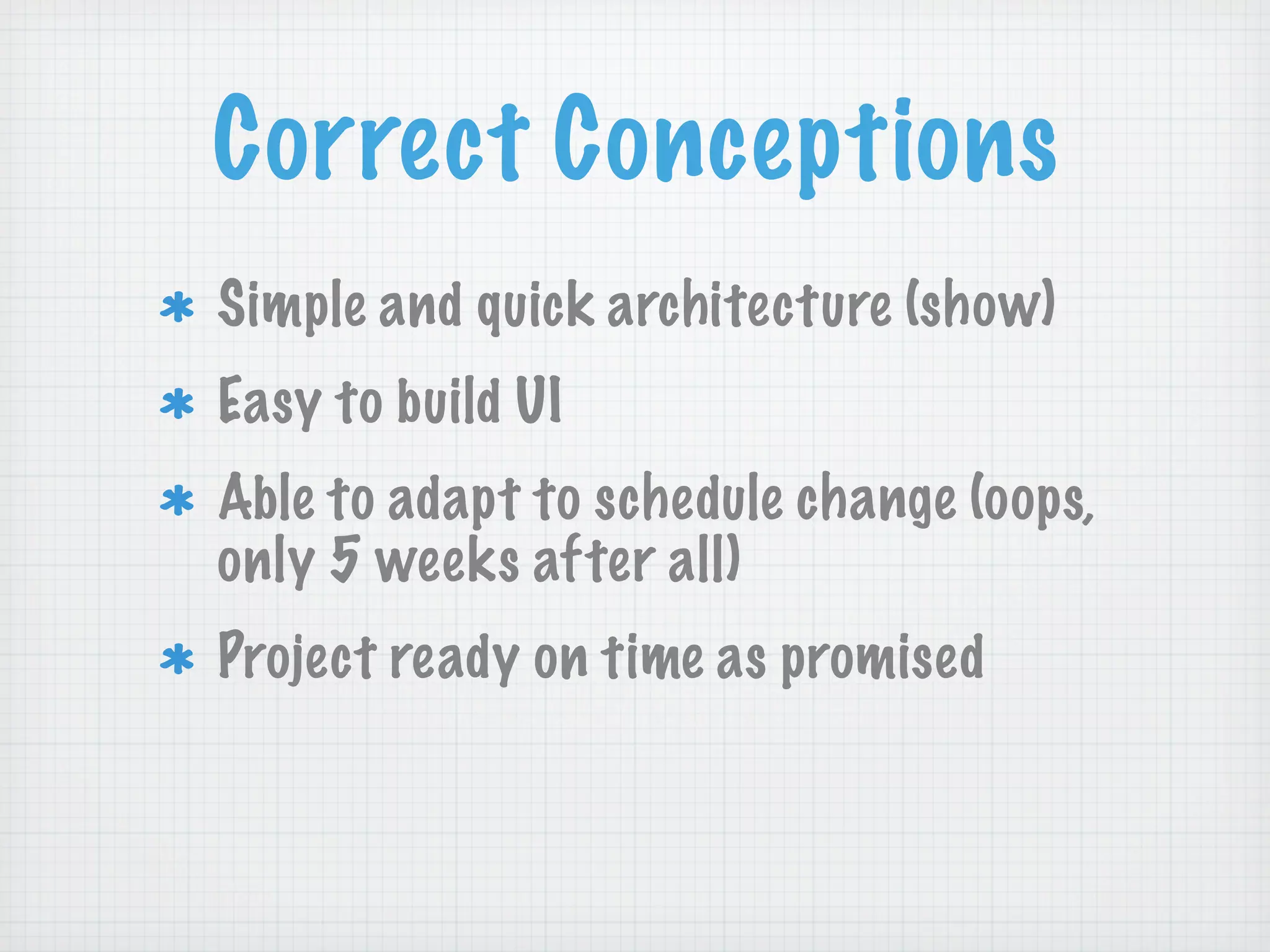 Correct Conceptions
Simple and quick architecture (show)
Easy to build UI
Able to adapt to schedule change (oops,
only 5 weeks after all)
Project ready on time as promised
 