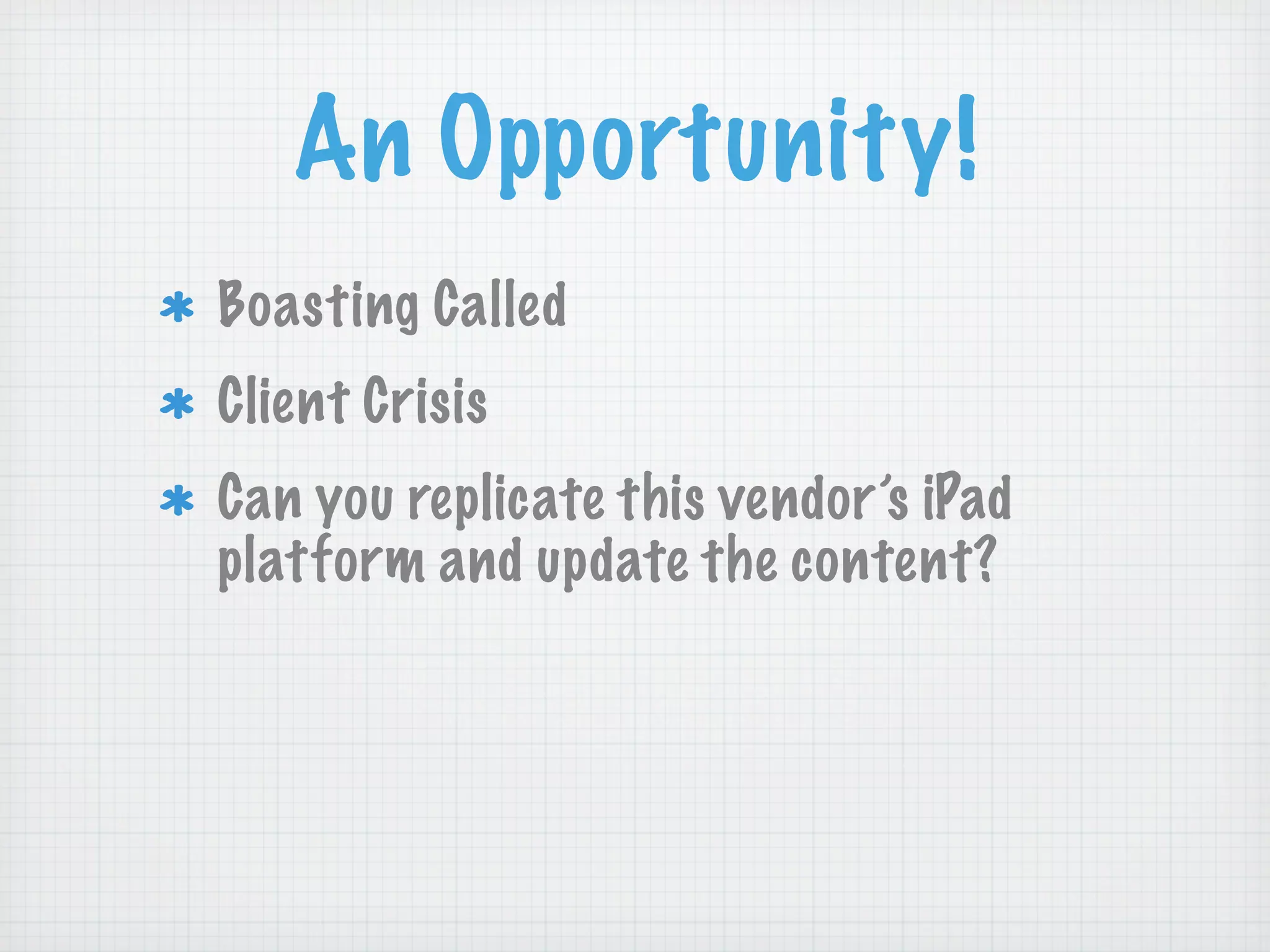 An Opportunity!
Boasting Called
Client Crisis
Can you replicate this vendor’s iPad
platform and update the content?
 