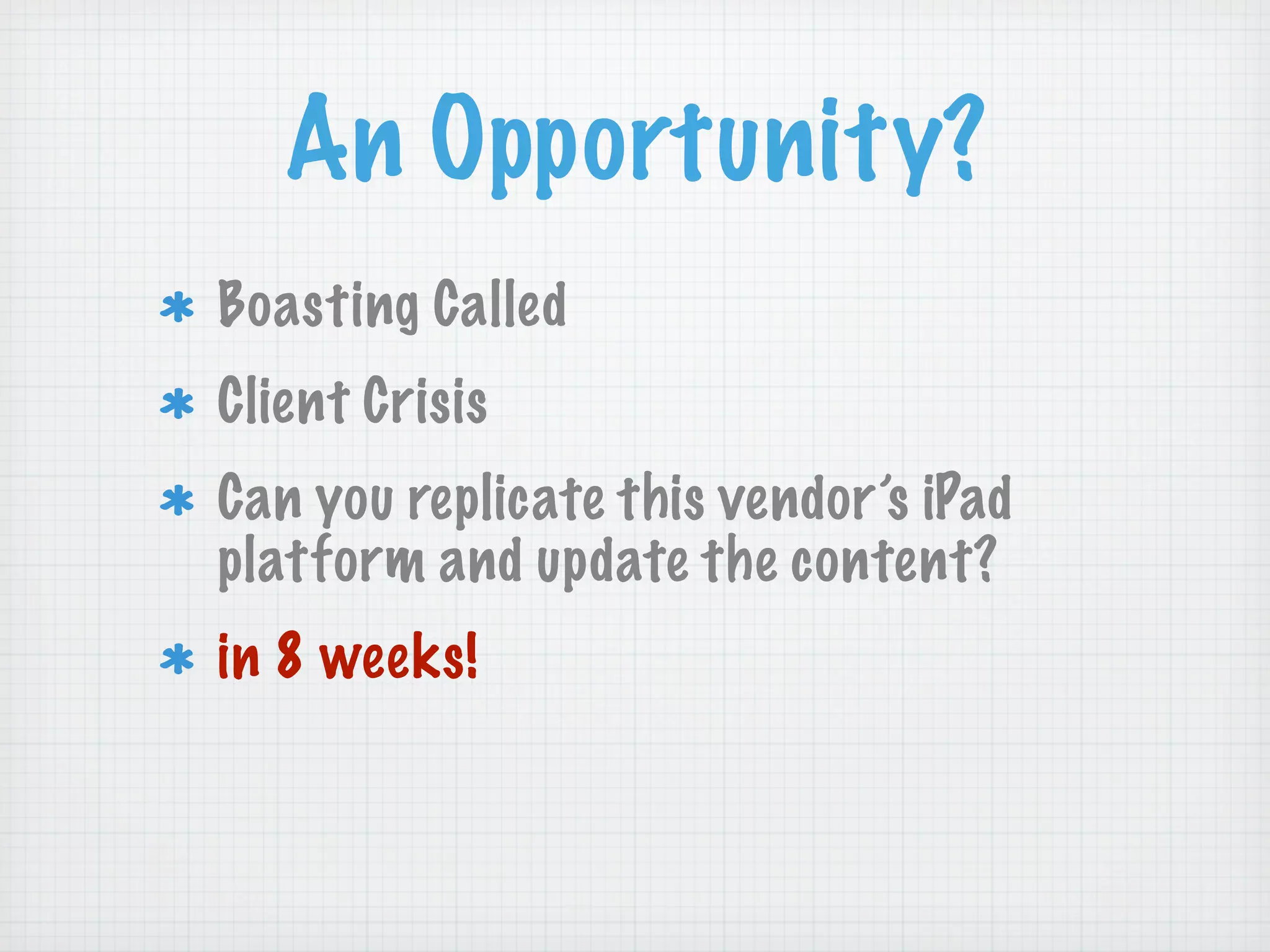 An Opportunity?
Boasting Called
Client Crisis
Can you replicate this vendor’s iPad
platform and update the content?
in 8 weeks!
 
