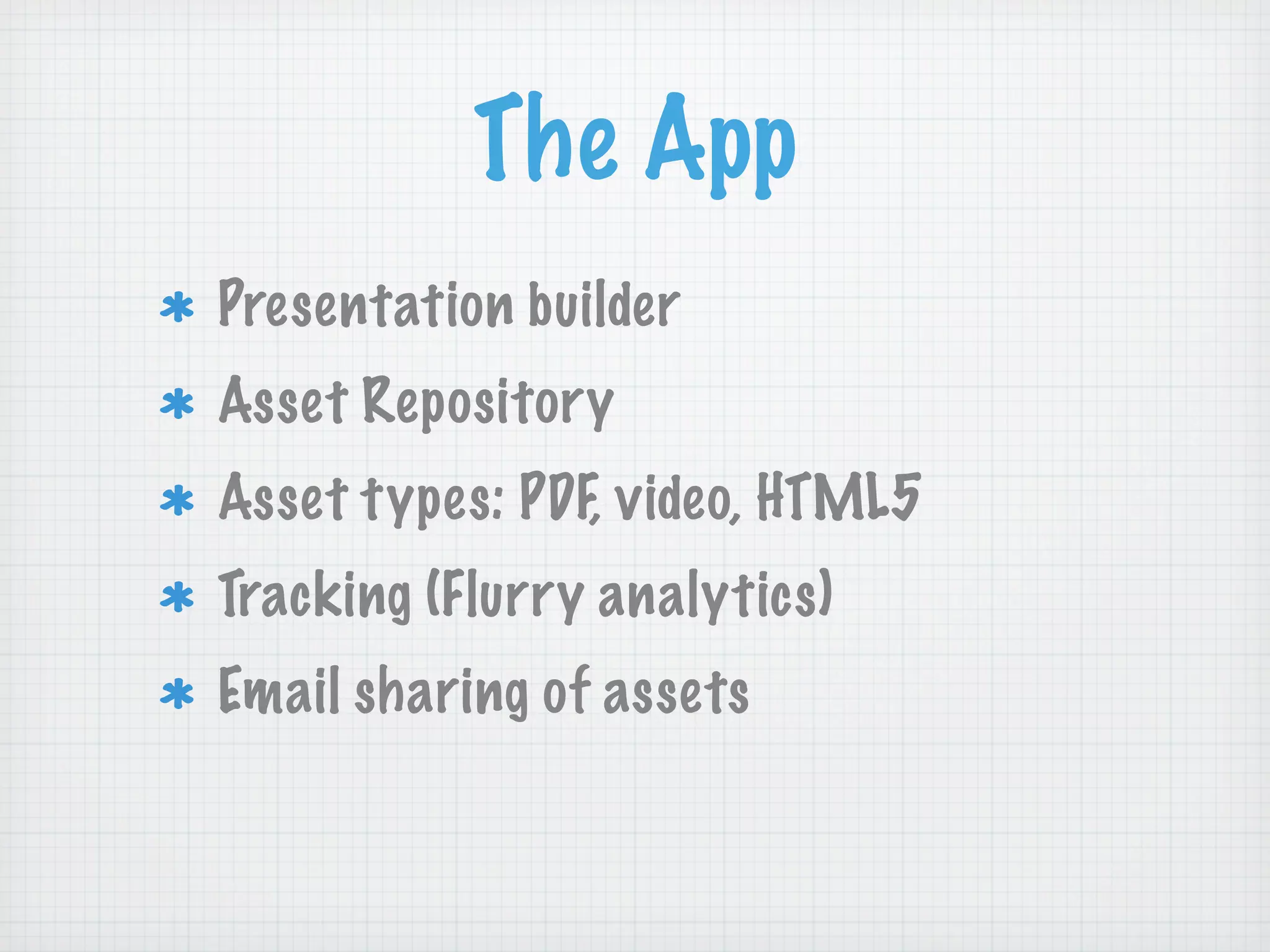 The App
Presentation builder
Asset Repository
Asset types: PDF, video, HTML5
Tracking (Flurry analytics)
Email sharing of assets
 