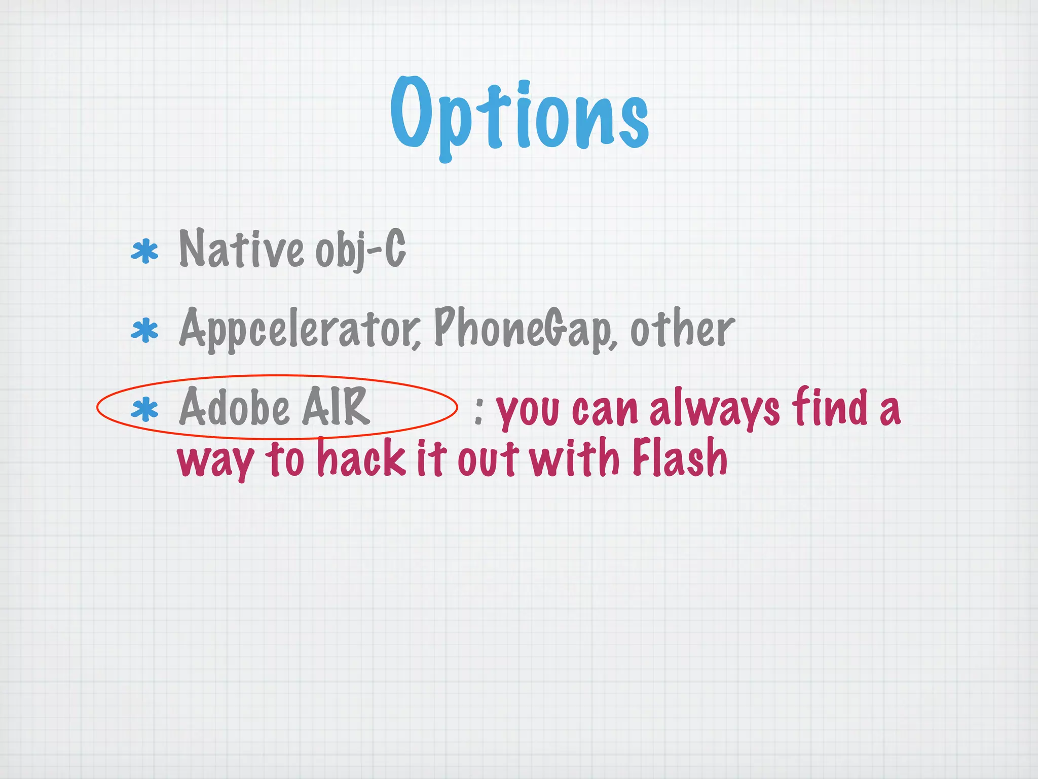 Options
Native obj-C
Appcelerator, PhoneGap, other
Adobe AIR       : you can always find a
way to hack it out with Flash
 