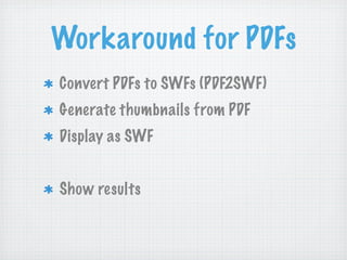 Workaround for PDFs
Convert PDFs to SWFs (PDF2SWF)
Generate thumbnails from PDF
Display as SWF


Show results
 