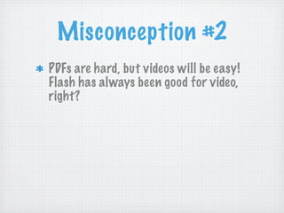 Misconception #2
PDFs are hard, but videos will be easy!
Flash has always been good for video,
right?
 