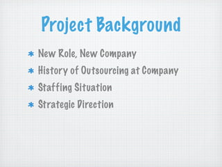 Project Background
New Role, New Company
History of Outsourcing at Company
Staffing Situation
Strategic Direction
 