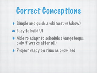 Correct Conceptions
Simple and quick architecture (show)
Easy to build UI
Able to adapt to schedule change (oops,
only 5 weeks after all)
Project ready on time as promised
 
