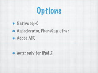 Options
Native obj-C
Appcelerator, PhoneGap, other
Adobe AIR


note: only for iPad 2
 
