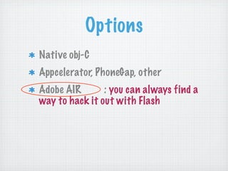 Options
Native obj-C
Appcelerator, PhoneGap, other
Adobe AIR       : you can always find a
way to hack it out with Flash
 