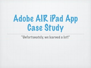 Adobe AIR iPad App
   Case Study
  “Unfortunately, we learned a lot!”
 