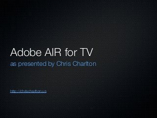 Adobe AIR for TV
as presented by Chris Charlton
http://chrischarlton.us
 