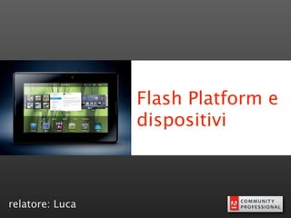 Flash Platform e
                 dispositivi



relatore: Luca
 