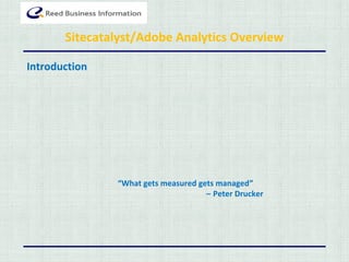 Sitecatalyst/Adobe Analytics Overview
Introduction
“What gets measured gets managed”
– Peter Drucker
 