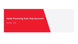 Adobe Processing Rules Help document
December - 2018
 