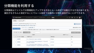 © 2017 Adobe Systems Incorporated. All Rights Reserved. Adobe Confidential. 27
分類機能を利⽤する
分類機能はファイルで分類機能をアップする⽅法とルール設定で⾃動化する⽅法があります。
識別⼦をきちんと設定することでルール設定で⾃動的に分類を追加することができます。
Analytics
 