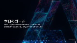© 2017 Adobe Systems Incorporated. All Rights Reserved. Adobe Confidential. 3
本⽇のゴール
Adobe AnalyticsのWorkspace機能を少しでも知って頂き
皆様の業務でご活⽤できるようTipsや考え⽅をお伝えします。
 