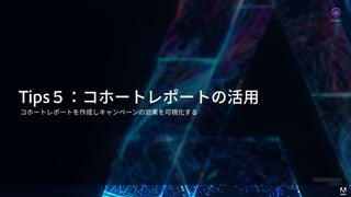 © 2017 Adobe Systems Incorporated. All Rights Reserved. Adobe Confidential. 39
Tips５：コホートレポートの活⽤
コホートレポートを作成しキャンペーンの効果を可視化する
Analytics
 