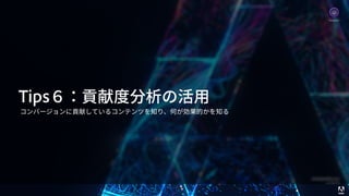 © 2017 Adobe Systems Incorporated. All Rights Reserved. Adobe Confidential. 42
Tips６：貢献度分析の活⽤
コンバージョンに貢献しているコンテンツを知り、何が効果的かを知る
Analytics
 