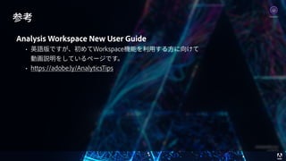 © 2017 Adobe Systems Incorporated. All Rights Reserved. Adobe Confidential. 76
参考
Analysis Workspace New User Guide
• 英語版ですが、初めてWorkspace機能を利⽤する⽅に向けて 
動画説明をしているページです。
• https://adobe.ly/AnalyticsTips
Analytics
 