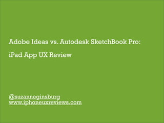 Adobe Ideas vs. Autodesk SketchBook Pro:
iPad App UX Review




@suzanneginsburg
www.iphoneuxreviews.com

                                           1
 