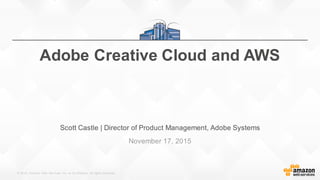 ©  2015,  Amazon   Web   Services,  Inc.  or  its  Affiliates.  All  rights  reserved.
Scott  Castle  |  Director  of  Product  Management,  Adobe  Systems
November  17,  2015
Adobe  Creative  Cloud  and  AWS
 