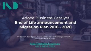 ™
Indietech™ © 2018
TM
Indietech: the digital innovations and creative department at
Newpath WEB Pty Ltd
http://indietech.com.au
+61 3 8676 0762
Adobe Business Catalyst
End of Life announcement and
Migration Plan 2018 - 2020
 