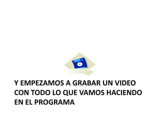 Y EMPEZAMOS A GRABAR UN VIDEO
CON TODO LO QUE VAMOS HACIENDO
EN EL PROGRAMA