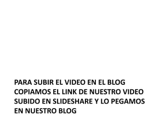 PARA SUBIR EL VIDEO EN EL BLOG
COPIAMOS EL LINK DE NUESTRO VIDEO
SUBIDO EN SLIDESHARE Y LO PEGAMOS
EN NUESTRO BLOG