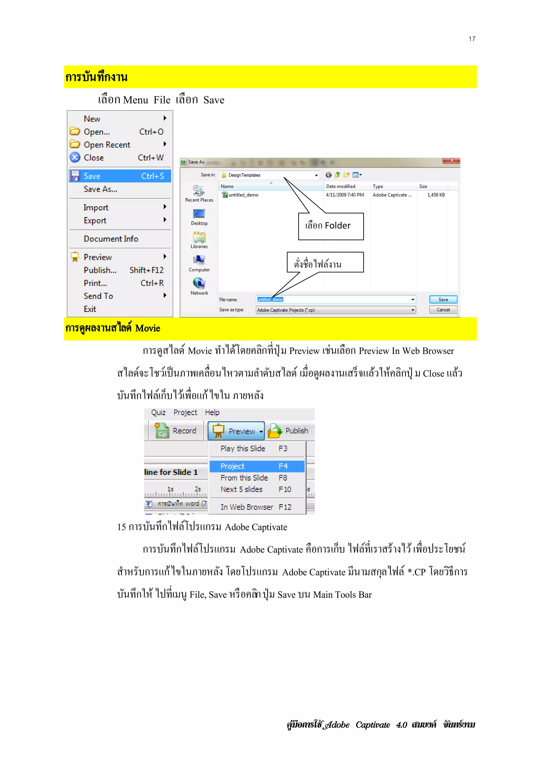 17


การบนทกงาน
    ั ึ
      เลือก Menu File เลือก Save




                                                             เลือก Folder


                                                          ตังชื่อไฟล์งาน
                                                            ่




การดูผลงานสไลด์ Movie
                 การดูสไลด์ Movie ทาไดโดยคลกท่ีป่ ุ ม Preview เช่นเลือก Preview In Web Browser
                                   ํ ้     ิ
           สไลด์จะโชว์เป็ นภาพเคลือนไหวตามลําดับสไลด์ เมื่อดูผลงานเสร็ จแล้วให้คลิกปุ่ ม Close แลว
                                  ่                                                              ้
           บันทึกไฟล์เก็บไว้เพื่อแก้ ไขใน ภายหลัง




           15 การบนทึกไฟลโปรแกรม Adobe Captivate
                  ั      ์
                 การบนทึกไฟลโปรแกรม Adobe Captivate คือการเกบ ไฟลท่ีเราสร้างไว้ เพ่ือประโยชน์
                     ั      ์                               ็    ์
           สาหรับการแก้ ไขในภายหลง โดยโปรแกรม Adobe Captivate มีนามสกุลไฟล์ *.CP โดยวธีการ
            ํ                    ั                                                   ิ
           บันทึกให้ ไปที่เมนู File, Save หรือคลิกป่ ุ ม Save บน Main Tools Bar




                                                        คูมือการใช  สมยงค จันทรงาม
 