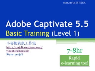 2011/12/05 課程資訊




Adobe Captivate 5.5
Basic Training (Level 1)
小麥梗資訊工作室
http://yunjuli.wordpress.com/
yunjuli@gmail.com
Skype: yunjuli
                                   7-8hr
                                    Rapid
                                e-learning tool
 