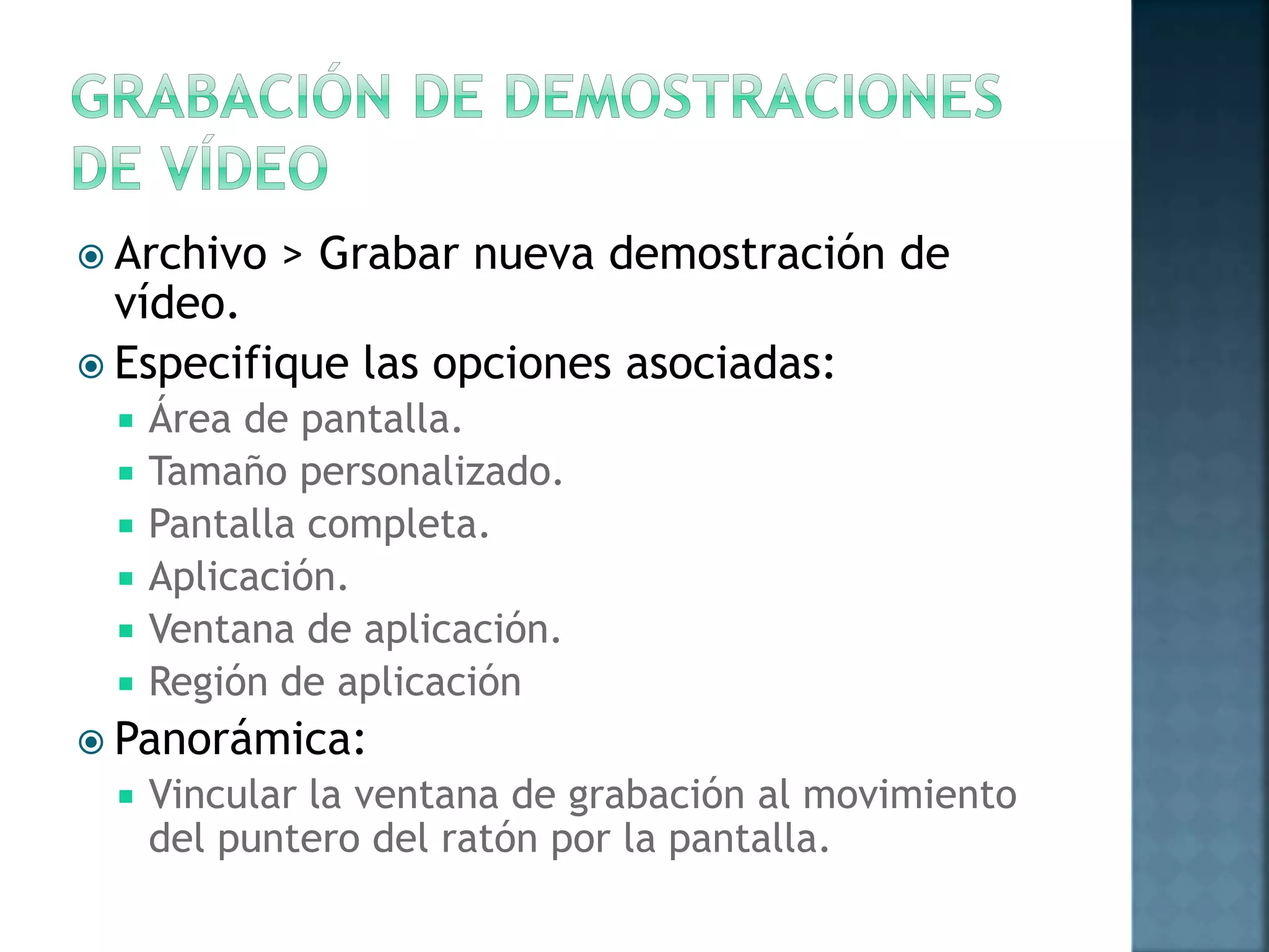  Archivo > Grabar nueva demostración de
vídeo.
 Especifique las opciones asociadas:
 Área de pantalla.
 Tamaño personalizado.
 Pantalla completa.
 Aplicación.
 Ventana de aplicación.
 Región de aplicación
 Panorámica:
 Vincular la ventana de grabación al movimiento
del puntero del ratón por la pantalla.
 