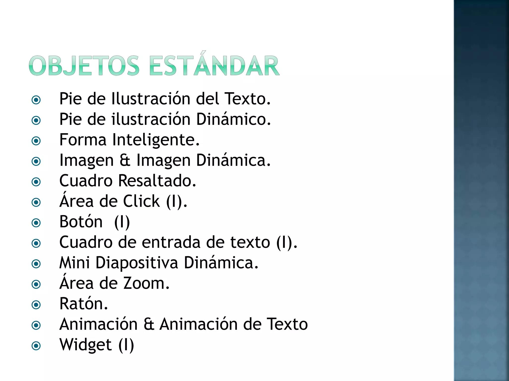 Pie de Ilustración del Texto.
 Pie de ilustración Dinámico.
 Forma Inteligente.
 Imagen & Imagen Dinámica.
 Cuadro Resaltado.
 Área de Click (I).
 Botón (I)
 Cuadro de entrada de texto (I).
 Mini Diapositiva Dinámica.
 Área de Zoom.
 Ratón.
 Animación & Animación de Texto
 Widget (I)
 
