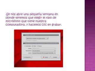•Senos abre una pequeña ventana en
donde tenemos que elegir el tipo de
micrófono que tiene nuestra
computadora, y hacemos clic en grabar.
 