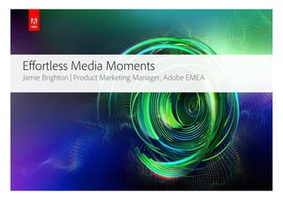 Eﬀortless Media Moments
Jamie Brighton | Product Marketing Manager, Adobe EMEA
 