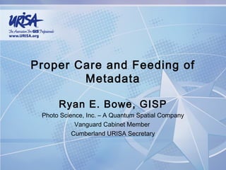 Proper Care and Feeding of
Metadata
Ryan E. Bowe, GISP
Photo Science, Inc. – A Quantum Spatial Company
Vanguard Cabinet Member
Cumberland URISA Secretary

 