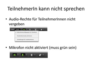 TeilnehmerIn kann	nicht	sprechen
• Audio-Rechte	für	TeilnehmerInnen nicht	
vergeben
• Mikrofon	nicht	aktiviert	(muss	grün	sein)
 