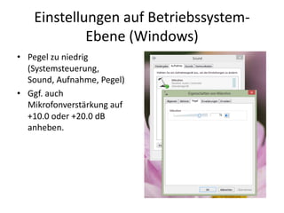 Einstellungen	auf	Betriebssystem-
Ebene	(Windows)
• Pegel	zu	niedrig	
(Systemsteuerung,	
Sound,	Aufnahme,	Pegel)
• Ggf.	auch	
Mikrofonverstärkung	auf	
+10.0	oder	+20.0	dB	
anheben.
 