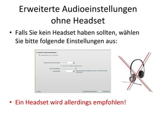 Erweiterte Audioeinstellungen ohne Headset Falls Sie kein Headset haben sollten, wählen Sie bitte folgende Einstellungen aus: Ein Headset wird allerdings empfohlen! 