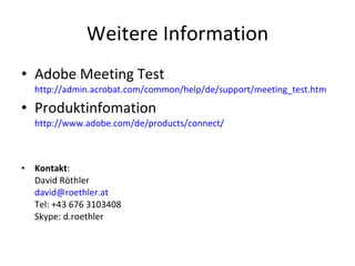 Weitere Information Adobe Meeting Test http://admin.acrobat.com/common/help/de/support/meeting_test.htm Produktinfomation http://www.adobe.com/de/products/connect/  Kontakt :  David Röthler [email_address] Tel: +43 676 3103408 Skype: d.roethler 
