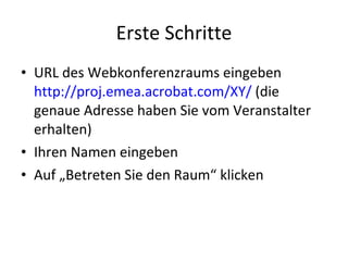 Erste Schritte URL des Webkonferenzraums eingeben http://proj.emea.acrobat.com/XY/  (die genaue Adresse haben Sie vom Veranstalter erhalten) Ihren Namen eingeben Auf „Betreten Sie den Raum“ klicken 