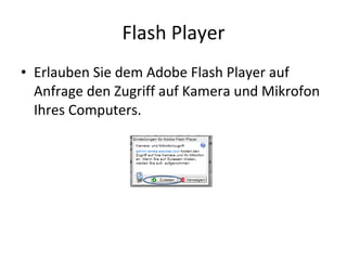 Flash Player Erlauben Sie dem Adobe Flash Player auf Anfrage den Zugriff auf Kamera und Mikrofon Ihres Computers. 