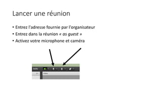 Lancer une réunion
• Entrez l'adresse fournie par l'organisateur
• Entrez dans la réunion « as guest »
• Activez votre microphone et caméra
 