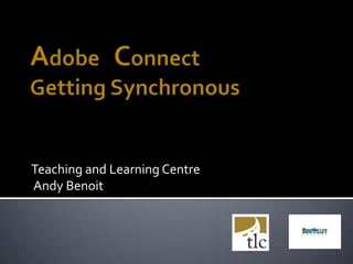 Adobe   ConnectGetting Synchronous Teaching and Learning Centre  Andy Benoit  