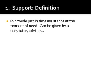 1.  Support: DefinitionTo provide just in time assistance at the moment of need.  Can be given by a peer, tutor, advisor...