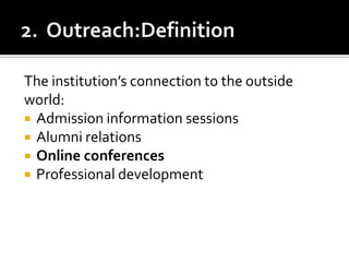 2.  Outreach:DefinitionThe institution’s connection to the outsideworld:Admission information sessionsAlumni relationsOnline conferencesProfessional development
