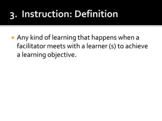 3.  Instruction: DefinitionAny kind of learning that happens when a facilitator meets with a learner (s) to achieve a learning objective.